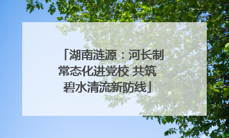 湖南涟源：河长制常态化进党校 共筑碧水清流新防线