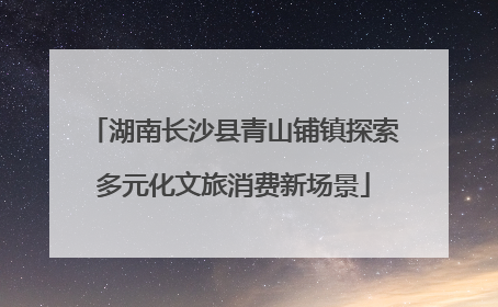 湖南长沙县青山铺镇探索多元化文旅消费新场景