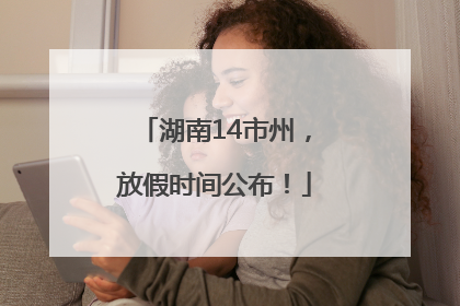 湖南14市州，放假时间公布！