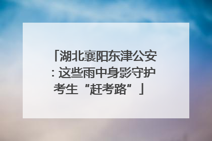 湖北襄阳东津公安：这些雨中身影守护考生“赶考路”