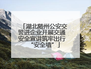 湖北随州公安交警进企业开展交通安全宣讲筑牢出行“安全墙”