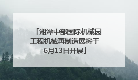 湘潭中部国际机械园工程机械再制造展将于6月13日开展