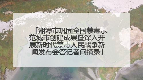 湘潭市巩固全国禁毒示范城市创建成果暨深入开展新时代禁毒人民战争新闻发布会答记者问摘录