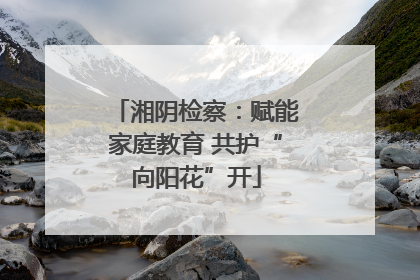 湘阴检察：赋能家庭教育 共护“向阳花”开