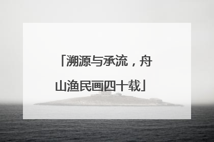溯源与承流，舟山渔民画四十载