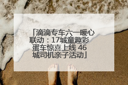 滴滴专车六一暖心联动：17城童趣彩蛋车惊喜上线 46城司机亲子活动