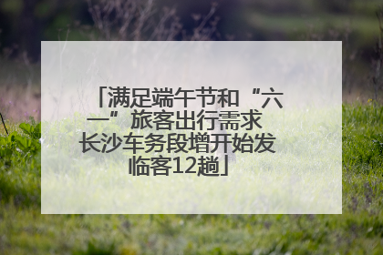 满足端午节和“六一”旅客出行需求 长沙车务段增开始发临客12趟