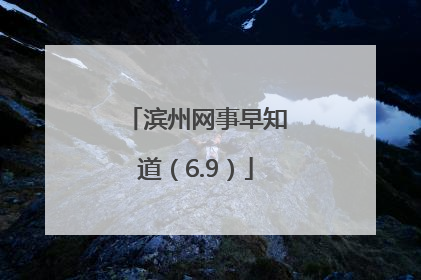 滨州网事早知道（6.9）