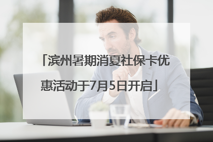 滨州暑期消夏社保卡优惠活动于7月5日开启