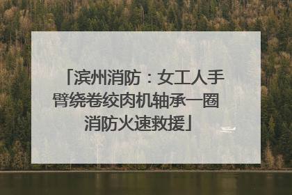 滨州消防：女工人手臂绕卷绞肉机轴承一圈 消防火速救援