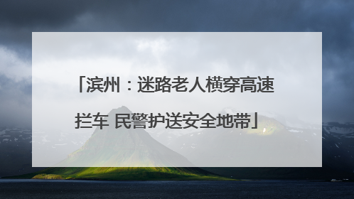 滨州：迷路老人横穿高速拦车 民警护送安全地带