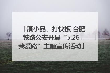 演小品、打快板 合肥铁路公安开展“5.26我爱路”主题宣传活动