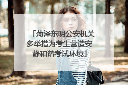菏泽东明公安机关多举措为考生营造安静和谐考试环境