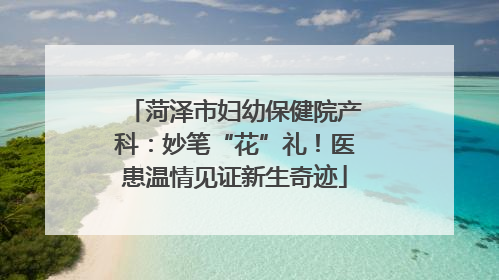 菏泽市妇幼保健院产科：妙笔“花”礼！医患温情见证新生奇迹