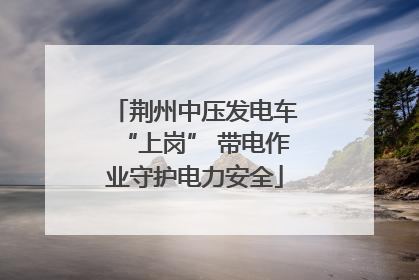 荆州中压发电车“上岗” 带电作业守护电力安全