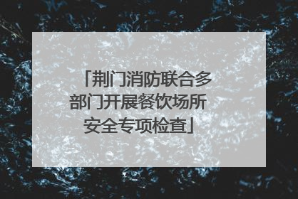 荆门消防联合多部门开展餐饮场所安全专项检查