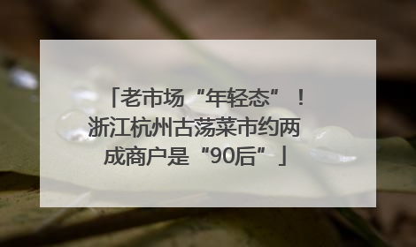 老市场“年轻态”！浙江杭州古荡菜市约两成商户是“90后”
