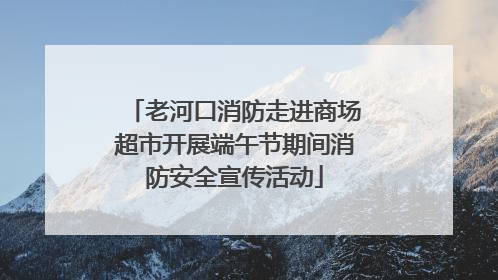 老河口消防走进商场超市开展端午节期间消防安全宣传活动