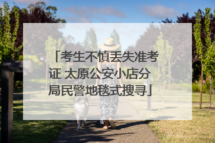 考生不慎丢失准考证 太原公安小店分局民警地毯式搜寻