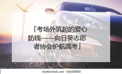 考场外筑起的爱心防线——向日葵志愿者协会护航高考
