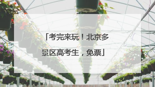 考完来玩！北京多景区高考生，免票