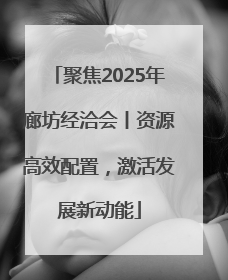 聚焦2025年廊坊经洽会丨资源高效配置，激活发展新动能