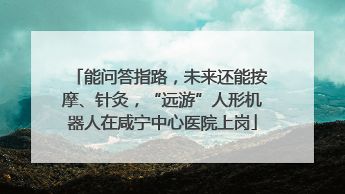 能问答指路，未来还能按摩、针灸，“远游”人形机器人在咸宁中心医院上岗
