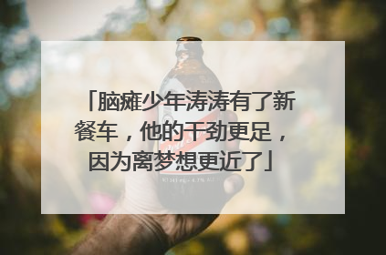 脑瘫少年涛涛有了新餐车，他的干劲更足，因为离梦想更近了