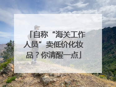 自称“海关工作人员”卖低价化妆品？你清醒一点