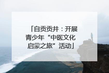 自贡贡井：开展青少年“中医文化启蒙之旅”活动