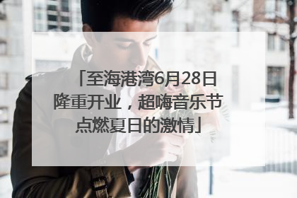 至海港湾6月28日隆重开业，超嗨音乐节点燃夏日的激情
