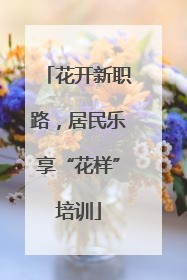 花开新职路，居民乐享“花样”培训