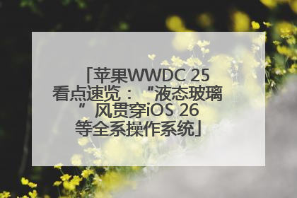 苹果WWDC 25看点速览：“液态玻璃”风贯穿iOS 26等全系操作系统
