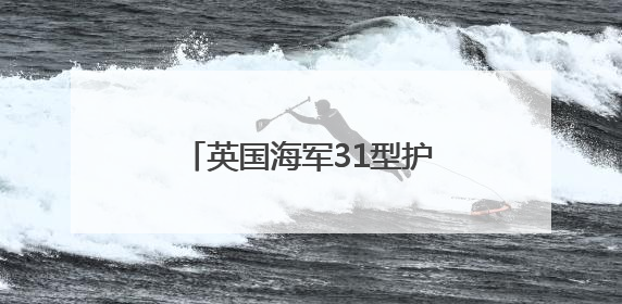 英国海军31型护卫舰——从做“减法”到做“加法”
