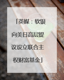 英媒：软银向美日高层提议设立联合主权财富基金