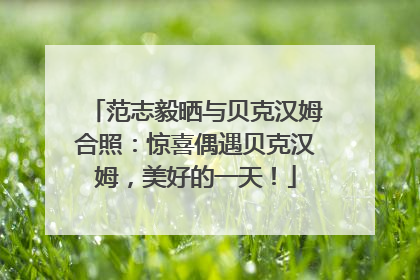 范志毅晒与贝克汉姆合照：惊喜偶遇贝克汉姆，美好的一天！
