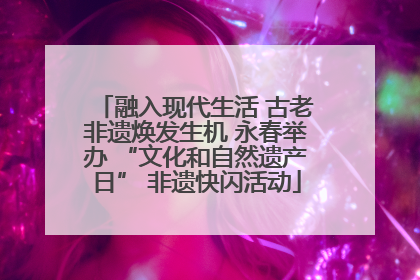 融入现代生活 古老非遗焕发生机 永春举办 “文化和自然遗产日” 非遗快闪活动