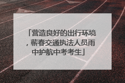 营造良好的出行环境，蕲春交通执法人员雨中护航中考考生