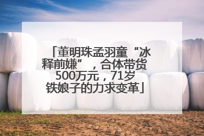 董明珠孟羽童“冰释前嫌”，合体带货500万元，71岁铁娘子的力求变革