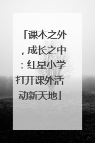 课本之外，成长之中：红星小学打开课外活动新天地