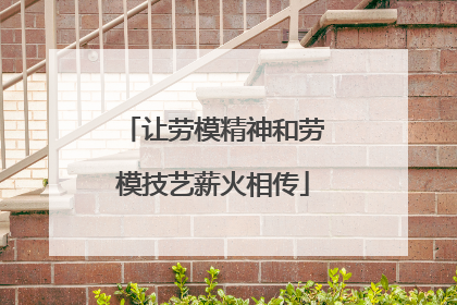 让劳模精神和劳模技艺薪火相传