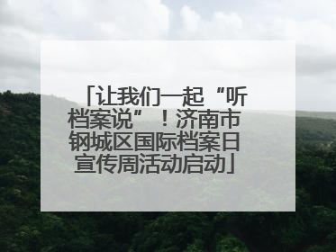 让我们一起“听档案说”！济南市钢城区国际档案日宣传周活动启动