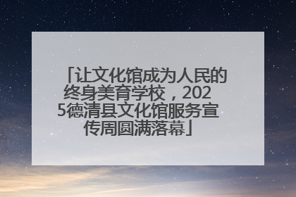让文化馆成为人民的终身美育学校，2025德清县文化馆服务宣传周圆满落幕