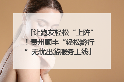 让跑友轻松“上阵”！贵州顺丰“轻松黔行”无忧出游服务上线
