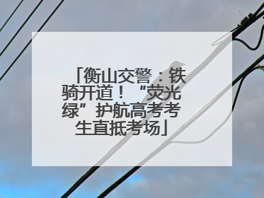 衡山交警：铁骑开道！“荧光绿”护航高考考生直抵考场