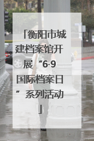 衡阳市城建档案馆开展“6·9国际档案日”系列活动