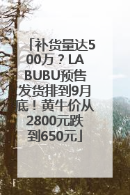 补货量达500万？LABUBU预售发货排到9月底！黄牛价从2800元跌到650元