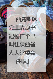 西咸新区党工委原书记杨仁华已调往陕西省人大常委会任职