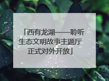西有龙湖——聆听生态文明故事主题厅正式对外开放