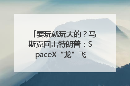 要玩就玩大的？马斯克回击特朗普：SpaceX“龙”飞船将立即退役！